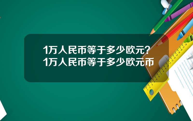 1万人民币等于多少欧元？1万人民币等于多少欧元币