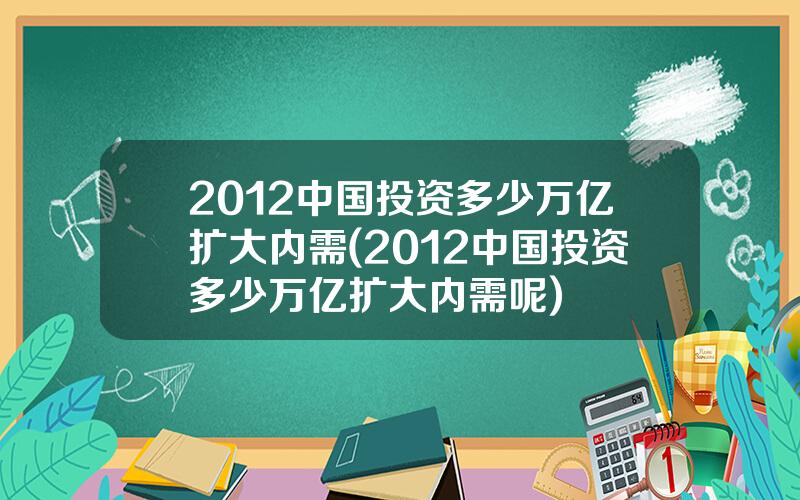 2012中国投资多少万亿扩大内需(2012中国投资多少万亿扩大内需呢)