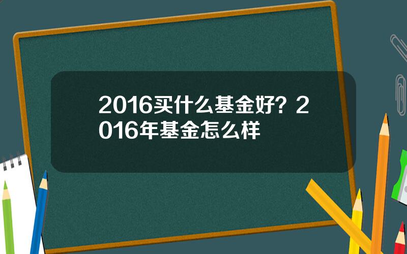 2016买什么基金好？2016年基金怎么样