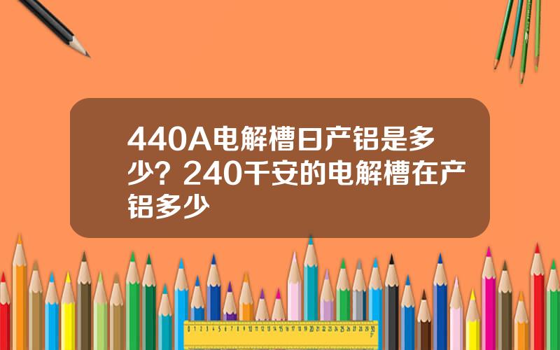 440A电解槽曰产铝是多少？240千安的电解槽在产铝多少