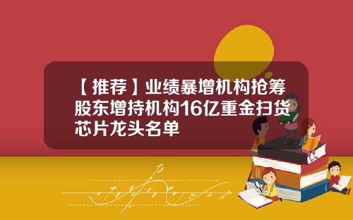 【推荐】业绩暴增机构抢筹股东增持机构16亿重金扫货芯片龙头名单