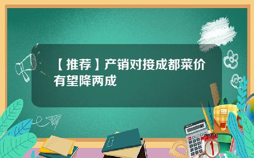 【推荐】产销对接成都菜价有望降两成