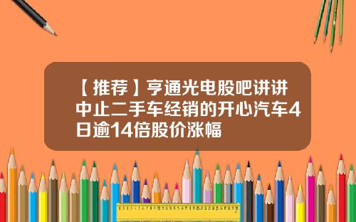 【推荐】亨通光电股吧讲讲中止二手车经销的开心汽车4日逾14倍股价涨幅