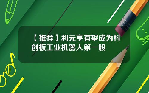 【推荐】利元亨有望成为科创板工业机器人第一股