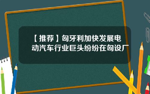 【推荐】匈牙利加快发展电动汽车行业巨头纷纷在匈设厂