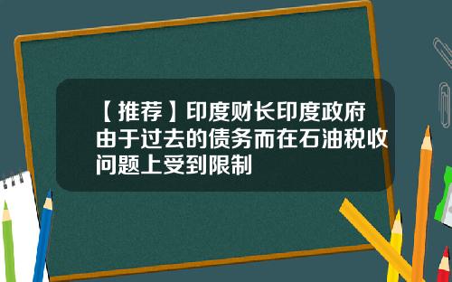 【推荐】印度财长印度政府由于过去的债务而在石油税收问题上受到限制