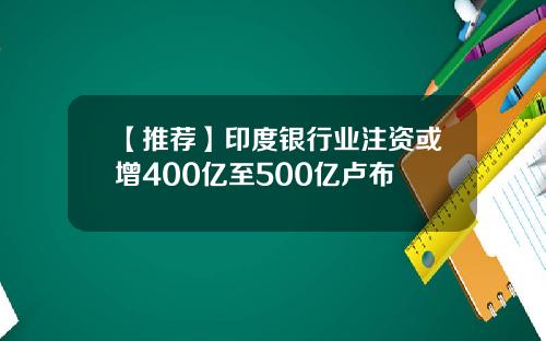 【推荐】印度银行业注资或增400亿至500亿卢布