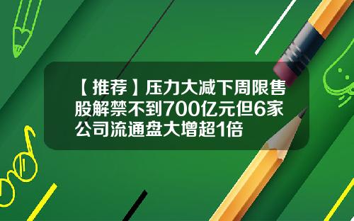 【推荐】压力大减下周限售股解禁不到700亿元但6家公司流通盘大增超1倍