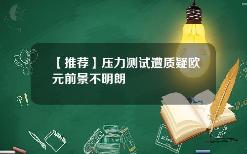 【推荐】压力测试遭质疑欧元前景不明朗