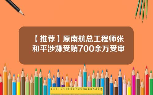 【推荐】原南航总工程师张和平涉嫌受贿700余万受审