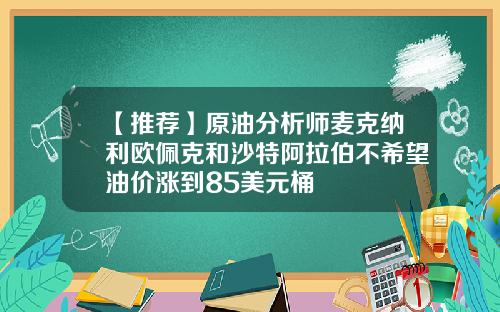 【推荐】原油分析师麦克纳利欧佩克和沙特阿拉伯不希望油价涨到85美元桶