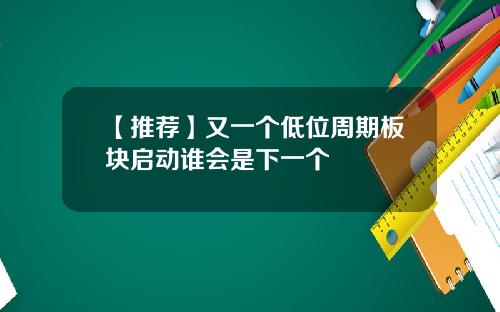 【推荐】又一个低位周期板块启动谁会是下一个