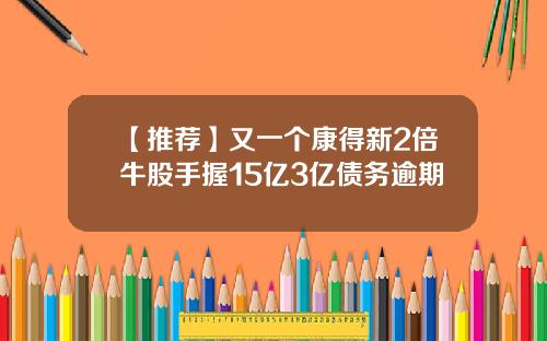 【推荐】又一个康得新2倍牛股手握15亿3亿债务逾期