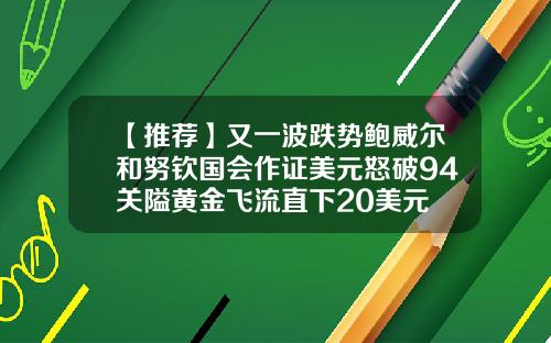 【推荐】又一波跌势鲍威尔和努钦国会作证美元怒破94关隘黄金飞流直下20美元