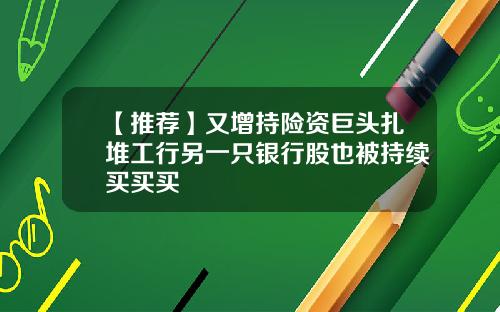 【推荐】又增持险资巨头扎堆工行另一只银行股也被持续买买买