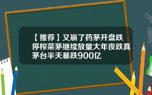 【推荐】又崩了药茅开盘跌停榨菜茅继续放量大年夜跌真茅台半天暴跌900亿