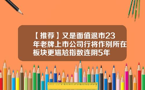 【推荐】又是面值退市23年老牌上市公司行将作别所在板块更尴尬指数连阴5年