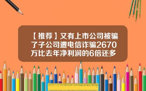 【推荐】又有上市公司被骗了子公司遭电信诈骗2670万比去年净利润的6倍还多