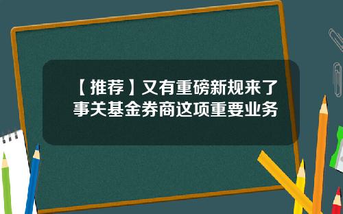 【推荐】又有重磅新规来了事关基金券商这项重要业务