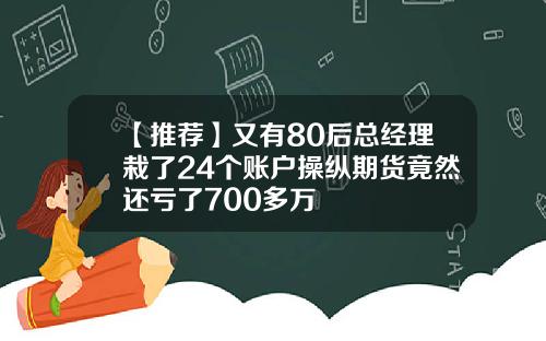 【推荐】又有80后总经理栽了24个账户操纵期货竟然还亏了700多万