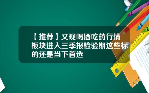 【推荐】又现喝酒吃药行情板块进入三季报检验期这些标的还是当下首选