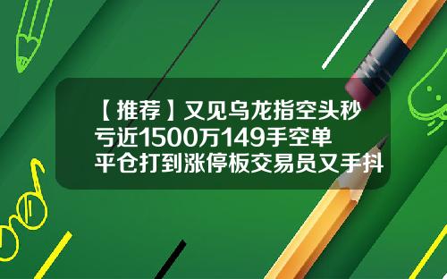 【推荐】又见乌龙指空头秒亏近1500万149手空单平仓打到涨停板交易员又手抖