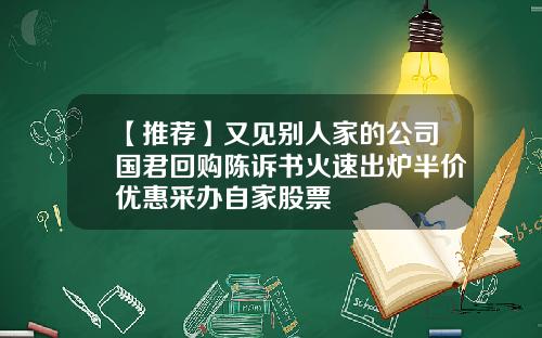 【推荐】又见别人家的公司国君回购陈诉书火速出炉半价优惠采办自家股票