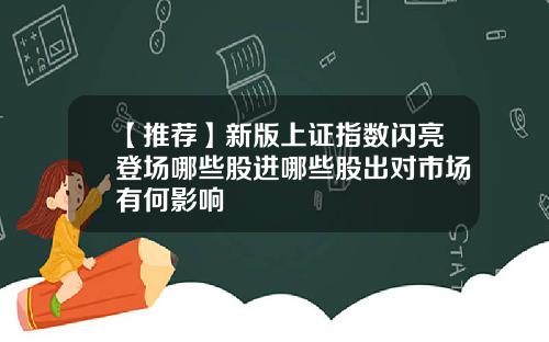 【推荐】新版上证指数闪亮登场哪些股进哪些股出对市场有何影响