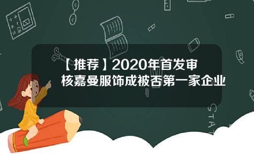 【推荐】2020年首发审核嘉曼服饰成被否第一家企业