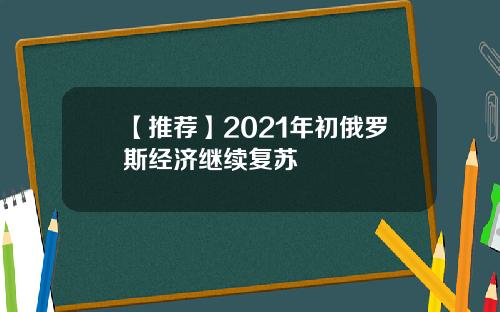 【推荐】2021年初俄罗斯经济继续复苏