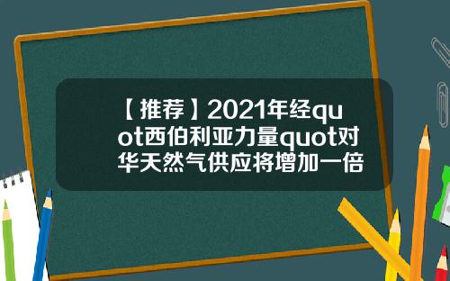 【推荐】2021年经quot西伯利亚力量quot对华天然气供应将增加一倍