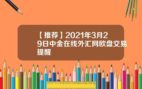 【推荐】2021年3月29日中金在线外汇网欧盘交易提醒