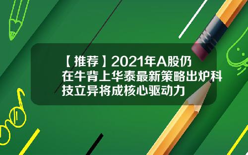 【推荐】2021年A股仍在牛背上华泰最新策略出炉科技立异将成核心驱动力