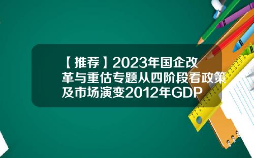 【推荐】2023年国企改革与重估专题从四阶段看政策及市场演变2012年GDP比2011年增长多少