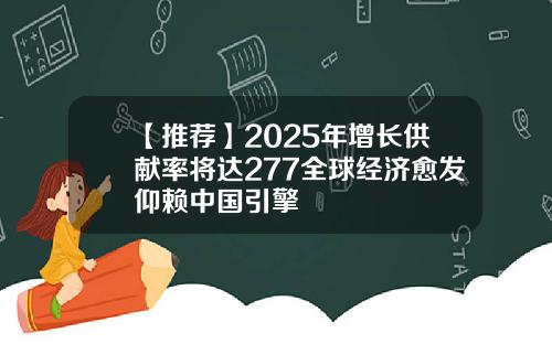 【推荐】2025年增长供献率将达277全球经济愈发仰赖中国引擎