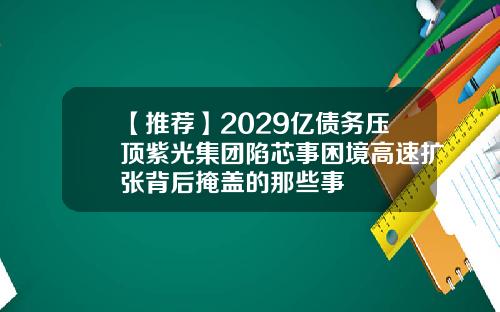 【推荐】2029亿债务压顶紫光集团陷芯事困境高速扩张背后掩盖的那些事