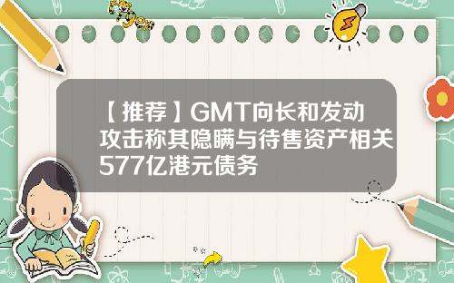 【推荐】GMT向长和发动攻击称其隐瞒与待售资产相关577亿港元债务