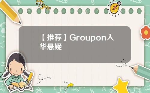 【推荐】Groupon入华悬疑