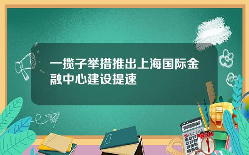 一揽子举措推出上海国际金融中心建设提速