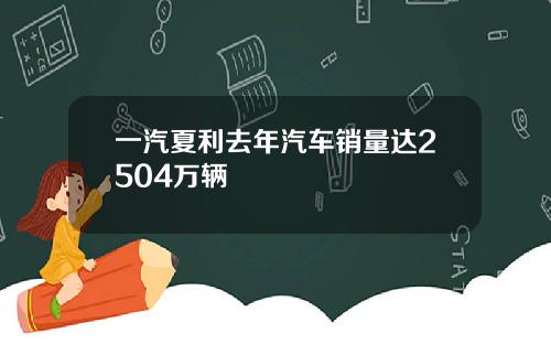 一汽夏利去年汽车销量达2504万辆