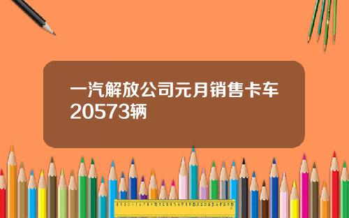 一汽解放公司元月销售卡车20573辆