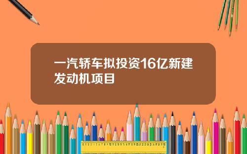 一汽轿车拟投资16亿新建发动机项目