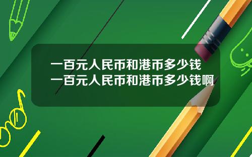 一百元人民币和港币多少钱一百元人民币和港币多少钱啊