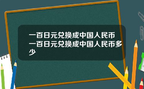 一百日元兑换成中国人民币一百日元兑换成中国人民币多少