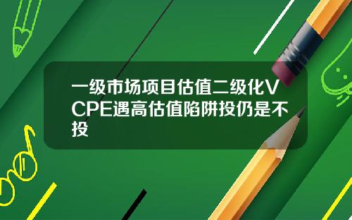 一级市场项目估值二级化VCPE遇高估值陷阱投仍是不投