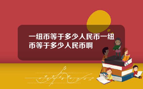 一纽币等于多少人民币一纽币等于多少人民币啊