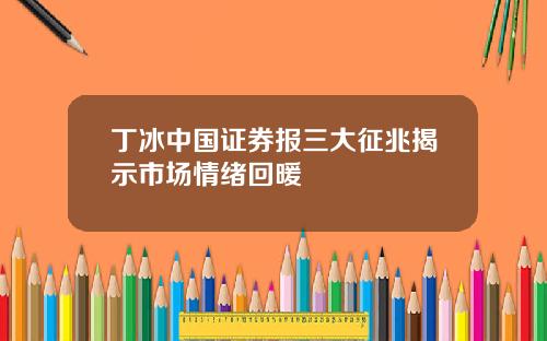 丁冰中国证券报三大征兆揭示市场情绪回暖