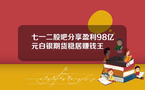 七一二股吧分享盈利98亿元白银期货稳居赚钱王