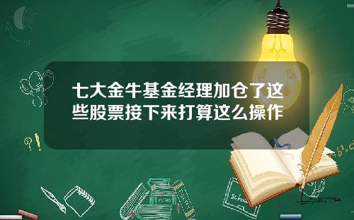 七大金牛基金经理加仓了这些股票接下来打算这么操作