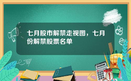 七月股市解禁走视图，七月份解禁股票名单